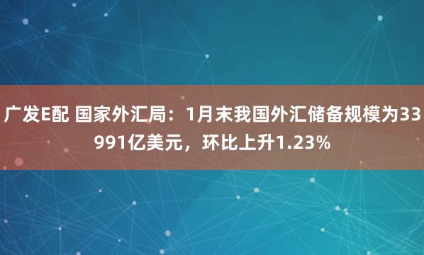 广发E配 国家外汇局：1月末我国外汇储备规模为33991亿美元，环比上升1.23%