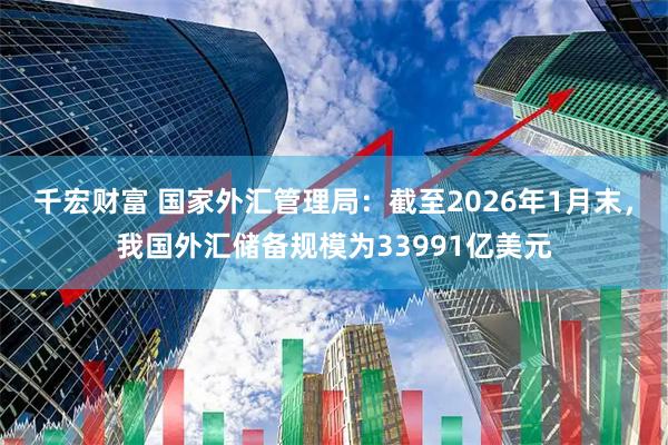 千宏财富 国家外汇管理局：截至2026年1月末，我国外汇储备规模为33991亿美元