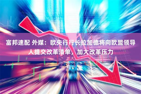 富邦速配 外媒：欧央行行长拉加德将向欧盟领导人提交改革清单，加大改革压力