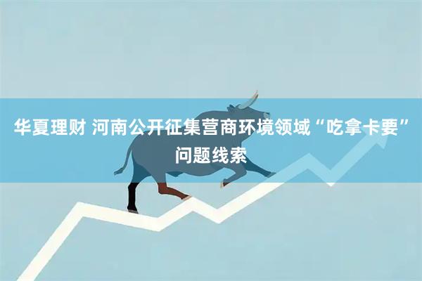 华夏理财 河南公开征集营商环境领域“吃拿卡要”问题线索
