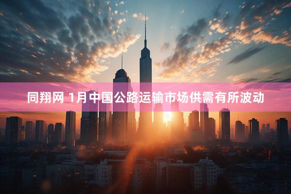 同翔网 1月中国公路运输市场供需有所波动