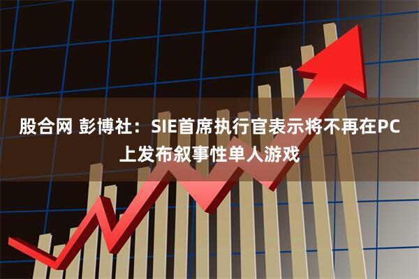 股合网 彭博社：SIE首席执行官表示将不再在PC上发布叙事性单人游戏