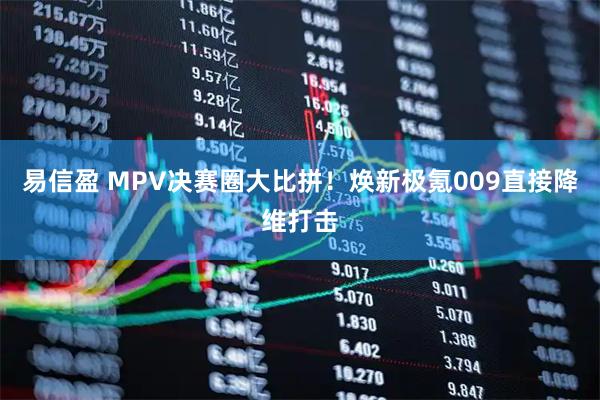 易信盈 MPV决赛圈大比拼！焕新极氪009直接降维打击