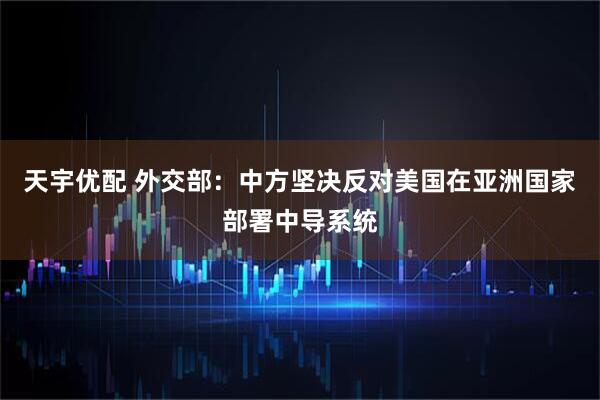 天宇优配 外交部:中方坚决反对美国在亚洲国家部署中导系统