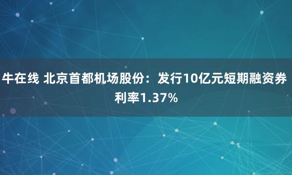 牛在线 北京首都机场股份：发行10亿元短期融资券 利率1.37%