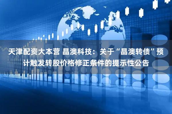 天津配资大本营 晶澳科技：关于“晶澳转债”预计触发转股价格修正条件的提示性公告