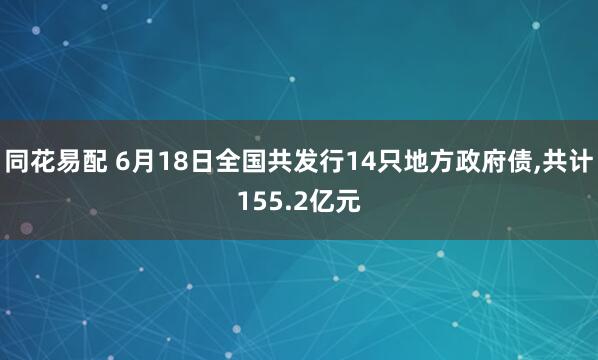 同花易配 6月18日全国共发行14只地方政府债,共计155.2亿元