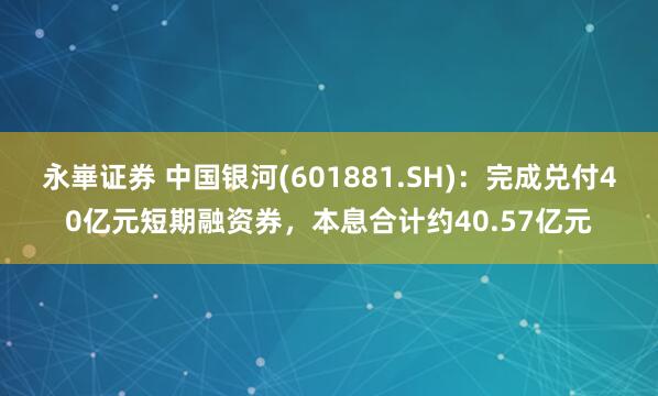 永崋证券 中国银河(601881.SH)：完成兑付40亿元短期融资券，本息合计约40.57亿元