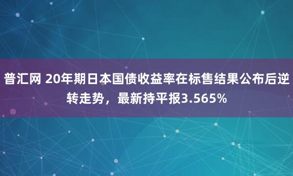 普汇网 20年期日本国债收益率在标售结果公布后逆转走势，最新持平报3.565%