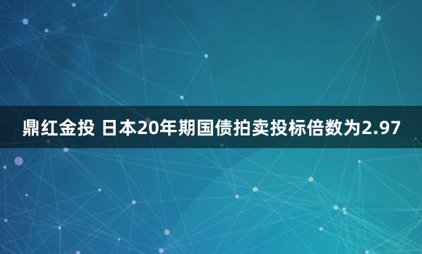 鼎红金投 日本20年期国债拍卖投标倍数为2.97
