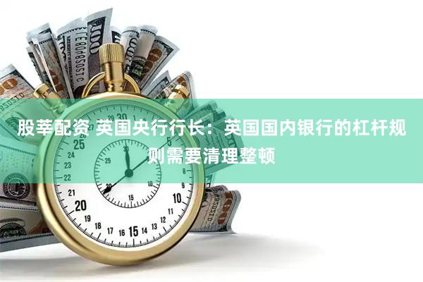 股莘配资 英国央行行长：英国国内银行的杠杆规则需要清理整顿