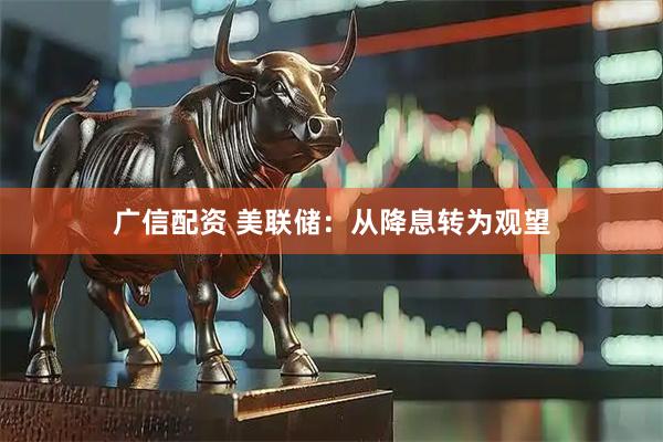 广信配资 美联储:从降息转为观望