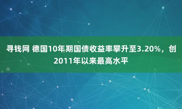 寻钱网 德国10年期国债收益率攀升至3.20%，创2011年以来最高水平