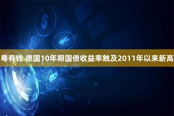 粤有钱 德国10年期国债收益率触及2011年以来新高