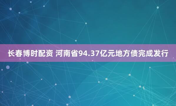长春博时配资 河南省94.37亿元地方债完成发行