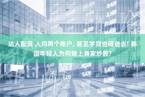 达人配资 人均两个账户, 甚至学贷也砸进去! 韩国年轻人为何赌上身家炒股?