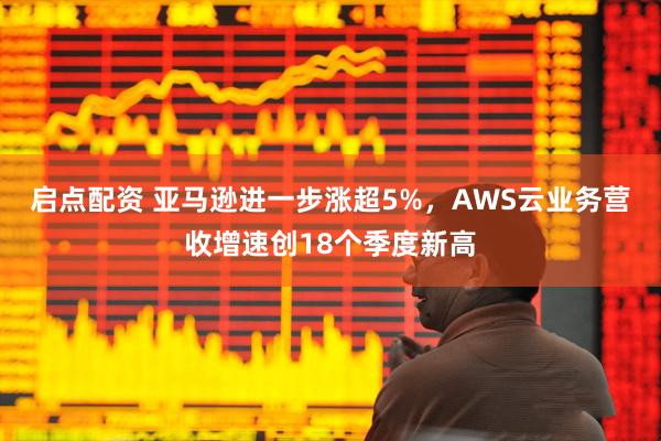 启点配资 亚马逊进一步涨超5%，AWS云业务营收增速创18个季度新高