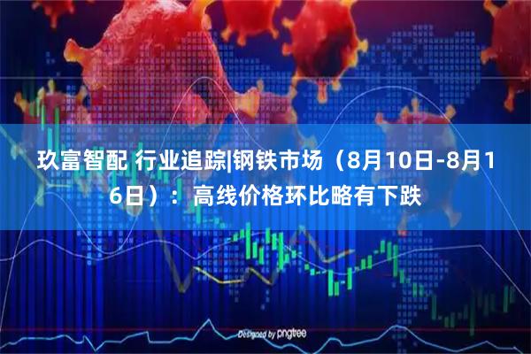 玖富智配 行业追踪|钢铁市场(8月10日-8月16日):高线价格环比略有下跌